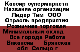 Кассир супермаркета › Название организации ­ Лидер Тим, ООО › Отрасль предприятия ­ Розничная торговля › Минимальный оклад ­ 1 - Все города Работа » Вакансии   . Брянская обл.,Сельцо г.